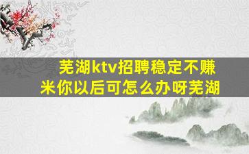 芜湖ktv招聘稳定不赚米你以后可怎么办呀芜湖